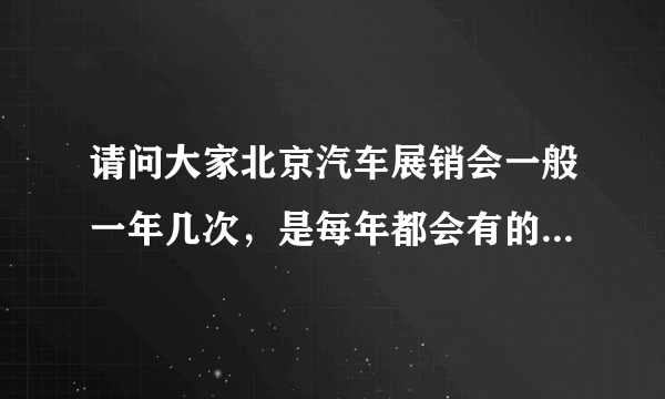 请问大家北京汽车展销会一般一年几次，是每年都会有的吗？大约都会间隔多久？