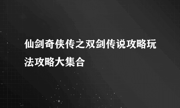 仙剑奇侠传之双剑传说攻略玩法攻略大集合