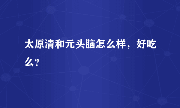 太原清和元头脑怎么样，好吃么？