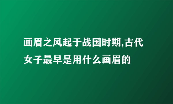 画眉之风起于战国时期,古代女子最早是用什么画眉的