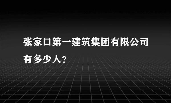 张家口第一建筑集团有限公司有多少人？