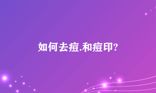 如何去痘.和痘印?