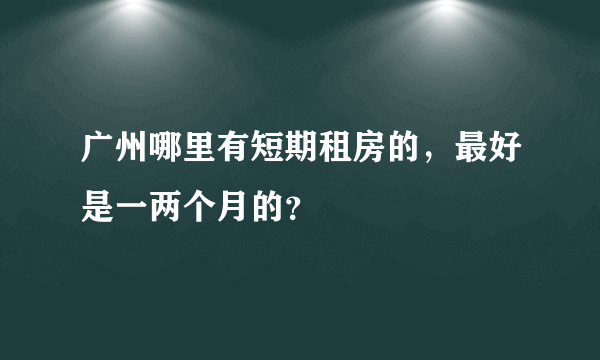 广州哪里有短期租房的，最好是一两个月的？