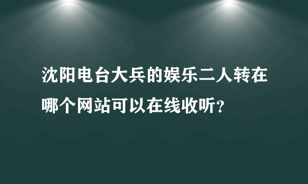 沈阳电台大兵的娱乐二人转在哪个网站可以在线收听？