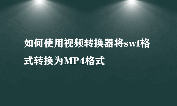 如何使用视频转换器将swf格式转换为MP4格式