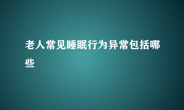 老人常见睡眠行为异常包括哪些