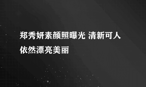 郑秀妍素颜照曝光 清新可人依然漂亮美丽