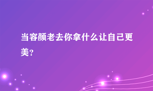 当容颜老去你拿什么让自己更美？