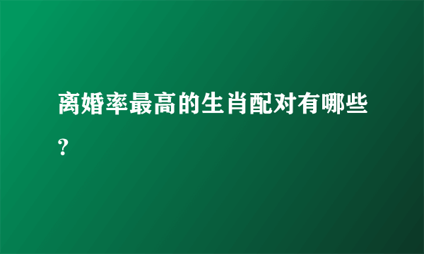 离婚率最高的生肖配对有哪些？