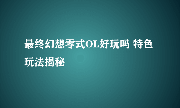 最终幻想零式OL好玩吗 特色玩法揭秘