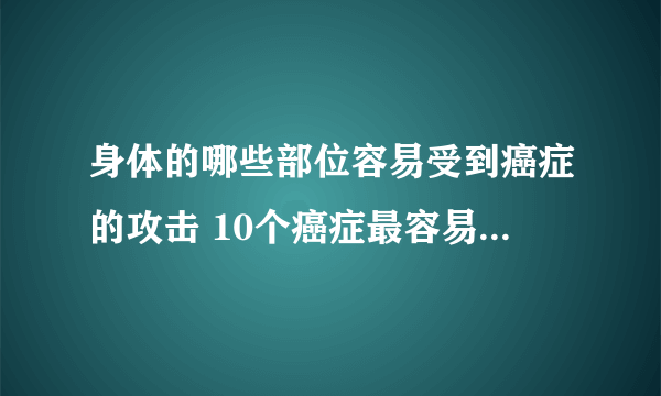 身体的哪些部位容易受到癌症的攻击 10个癌症最容易侵袭的身体部位