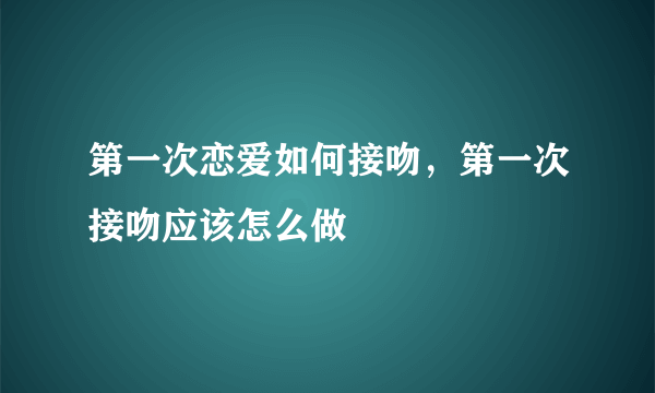 第一次恋爱如何接吻，第一次接吻应该怎么做