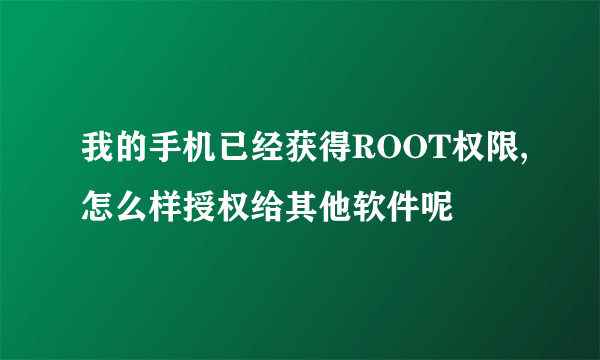 我的手机已经获得ROOT权限,怎么样授权给其他软件呢