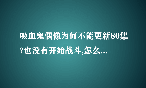 吸血鬼偶像为何不能更新80集?也没有开始战斗,怎么突然叫大结局?