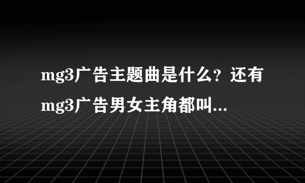 mg3广告主题曲是什么？还有mg3广告男女主角都叫什么名字呀？