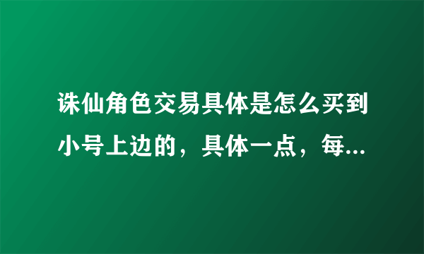 诛仙角色交易具体是怎么买到小号上边的，具体一点，每一步是什么