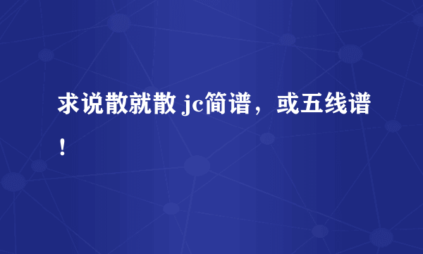 求说散就散 jc简谱，或五线谱！