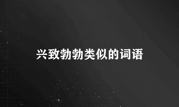 兴致勃勃类似的词语