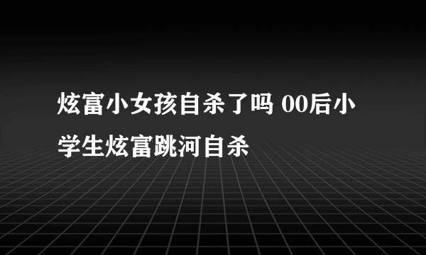 炫富小女孩自杀了吗 00后小学生炫富跳河自杀