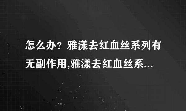 怎么办？雅漾去红血丝系列有无副作用,雅漾去红血丝系列有无副作用？？