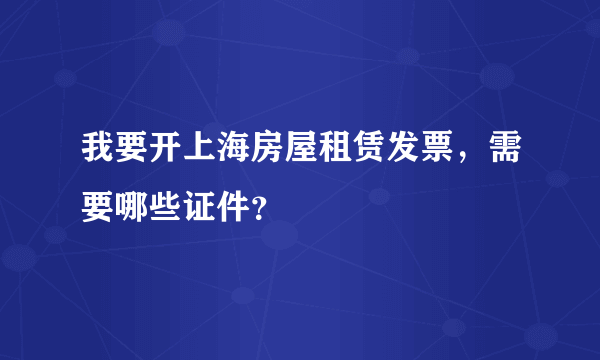 我要开上海房屋租赁发票，需要哪些证件？