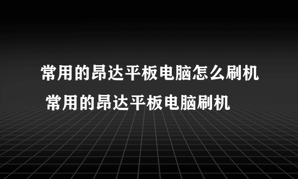 常用的昂达平板电脑怎么刷机 常用的昂达平板电脑刷机