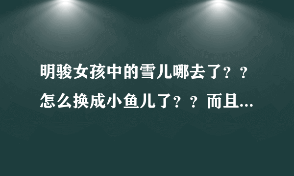 明骏女孩中的雪儿哪去了？？怎么换成小鱼儿了？？而且前一段时间网上不是再说明骏把娃娃开除了么