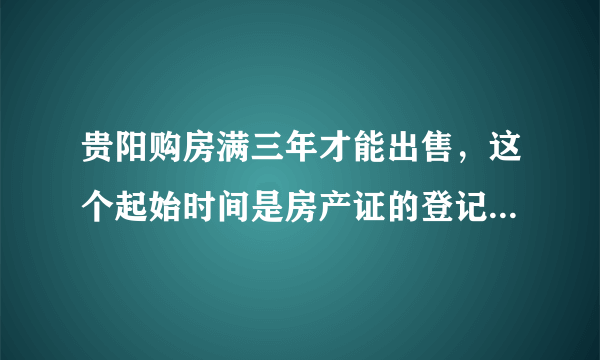 贵阳购房满三年才能出售，这个起始时间是房产证的登记时间，还是以签定购房合同时间？