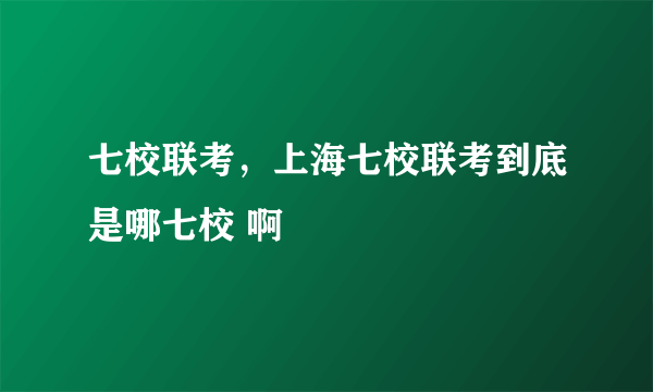 七校联考，上海七校联考到底是哪七校 啊