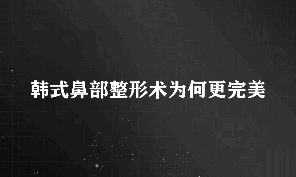 韩式鼻部整形术为何更完美