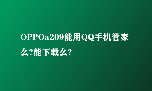 OPPOa209能用QQ手机管家么?能下载么?