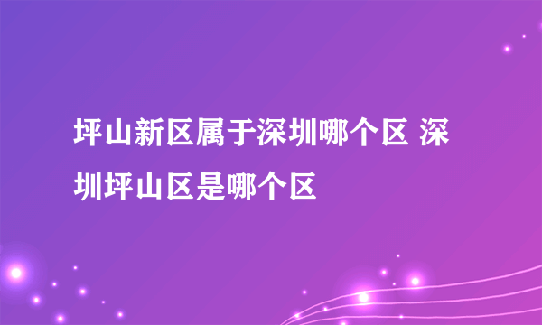 坪山新区属于深圳哪个区 深圳坪山区是哪个区