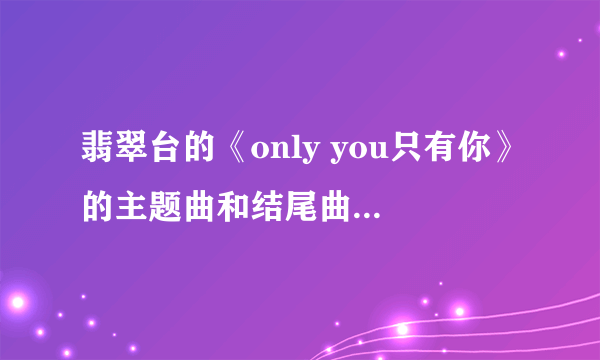 翡翠台的《only you只有你》的主题曲和结尾曲是什么？