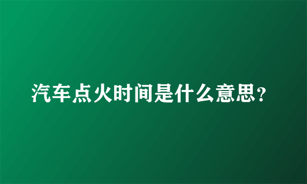 汽车点火时间是什么意思？