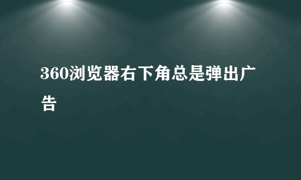 360浏览器右下角总是弹出广告