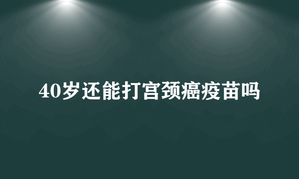 40岁还能打宫颈癌疫苗吗