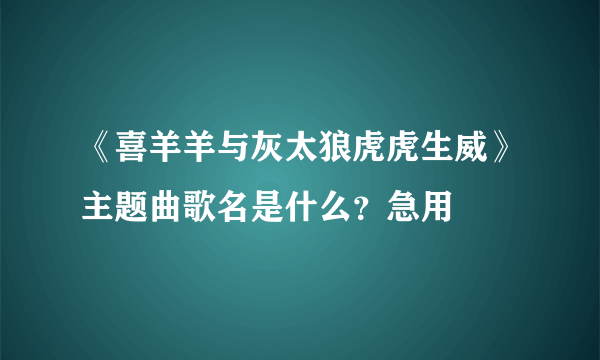 《喜羊羊与灰太狼虎虎生威》主题曲歌名是什么？急用