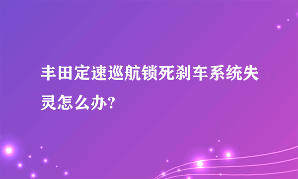 丰田定速巡航锁死刹车系统失灵怎么办?