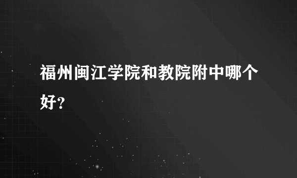 福州闽江学院和教院附中哪个好？