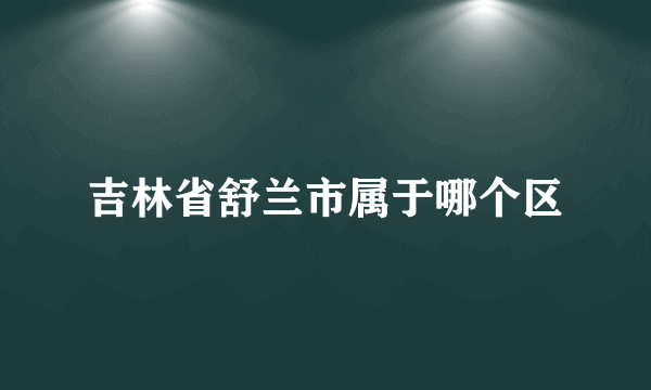 吉林省舒兰市属于哪个区