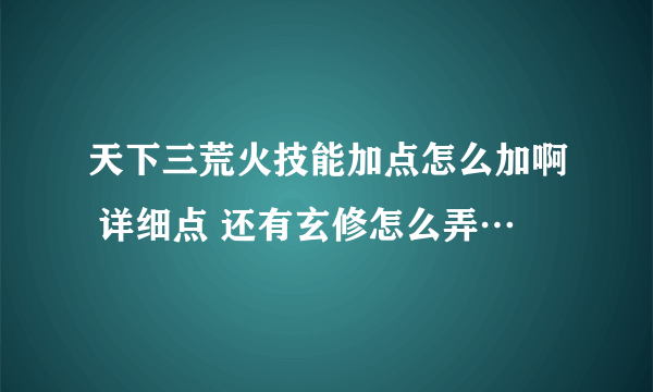 天下三荒火技能加点怎么加啊 详细点 还有玄修怎么弄…