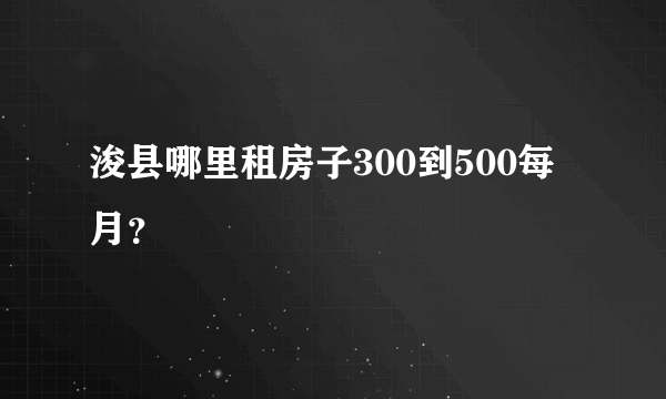 浚县哪里租房子300到500每月？