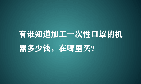 有谁知道加工一次性口罩的机器多少钱，在哪里买？