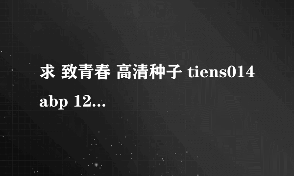 求 致青春 高清种子 tiens014abp 126的 谢谢各位大虾