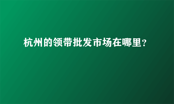 杭州的领带批发市场在哪里？