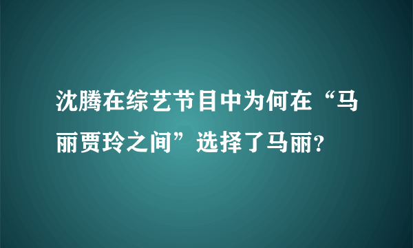 沈腾在综艺节目中为何在“马丽贾玲之间”选择了马丽？