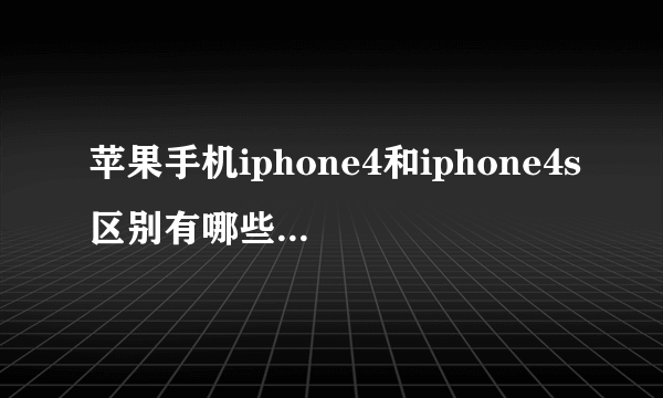 苹果手机iphone4和iphone4s区别有哪些和哪个更好