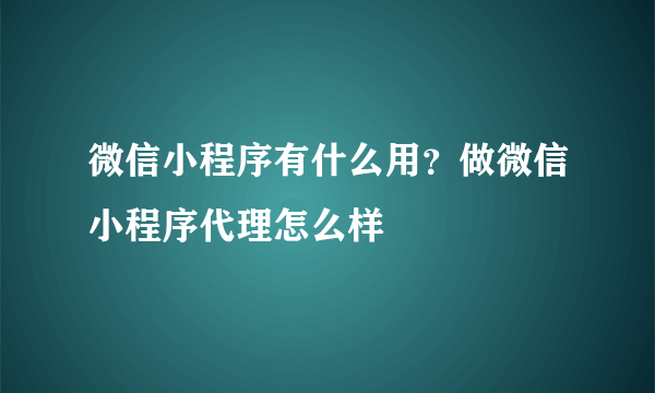 微信小程序有什么用？做微信小程序代理怎么样