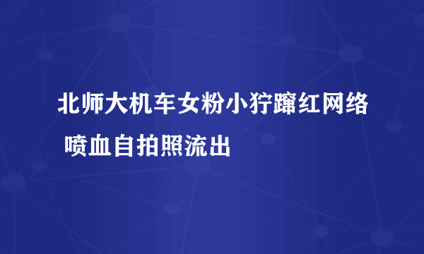 北师大机车女粉小狞蹿红网络 喷血自拍照流出