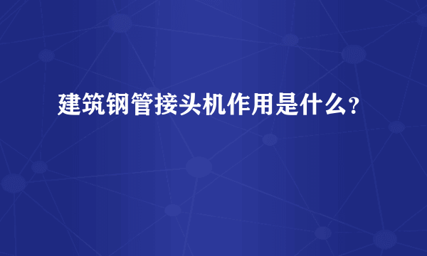 建筑钢管接头机作用是什么？